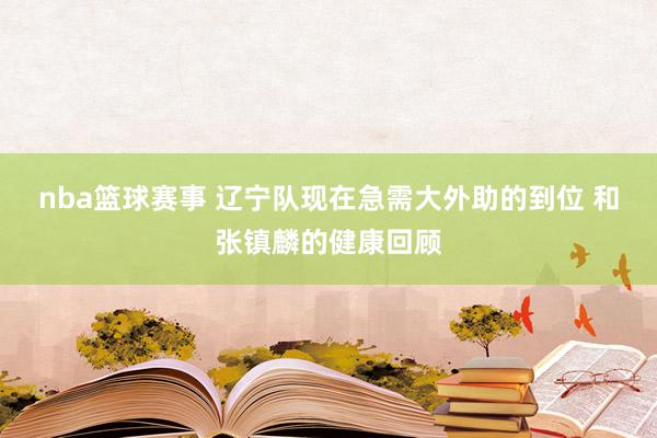 nba篮球赛事 辽宁队现在急需大外助的到位 和张镇麟的健康回顾