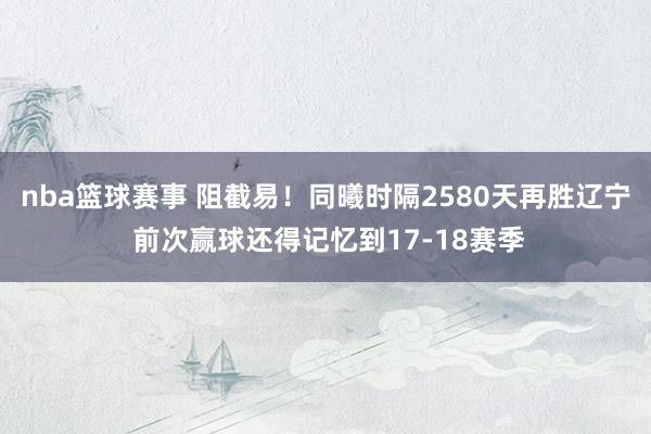 nba篮球赛事 阻截易！同曦时隔2580天再胜辽宁 前次赢球还得记忆到17-18赛季