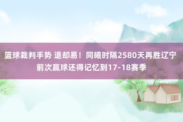 篮球裁判手势 退却易！同曦时隔2580天再胜辽宁 前次赢球还得记忆到17-18赛季