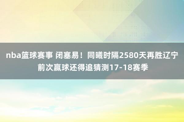 nba篮球赛事 闭塞易！同曦时隔2580天再胜辽宁 前次赢球还得追猜测17-18赛季