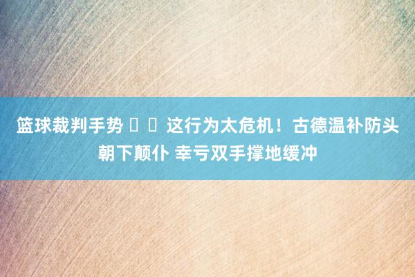 篮球裁判手势 ⚠️这行为太危机！古德温补防头朝下颠仆 幸亏双手撑地缓冲