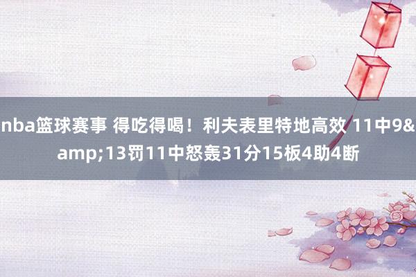 nba篮球赛事 得吃得喝！利夫表里特地高效 11中9&13罚11中怒轰31分15板4助4断