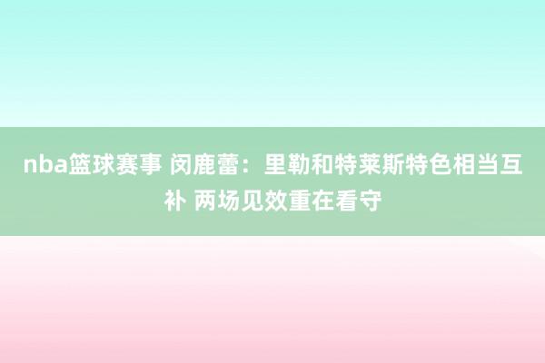 nba篮球赛事 闵鹿蕾：里勒和特莱斯特色相当互补 两场见效重在看守