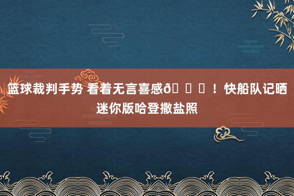 篮球裁判手势 看着无言喜感😜！快船队记晒迷你版哈登撒盐照