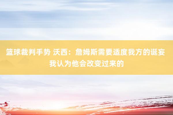 篮球裁判手势 沃西：詹姆斯需要适度我方的诞妄 我认为他会改变过来的