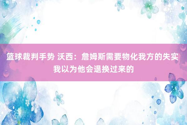 篮球裁判手势 沃西：詹姆斯需要物化我方的失实 我以为他会退换过来的