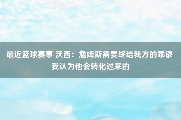 最近篮球赛事 沃西：詹姆斯需要终结我方的乖谬 我认为他会转化过来的