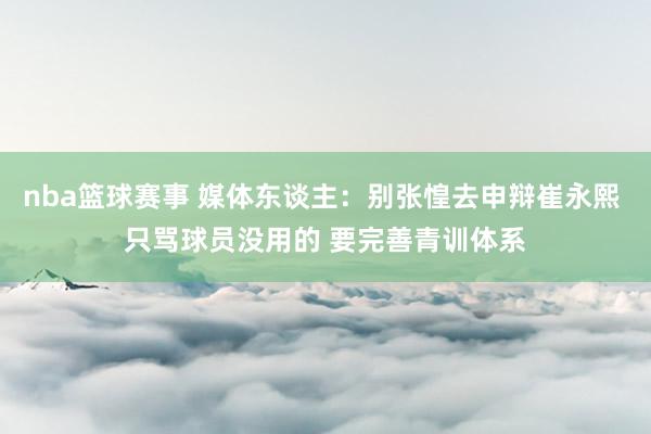 nba篮球赛事 媒体东谈主：别张惶去申辩崔永熙 只骂球员没用的 要完善青训体系