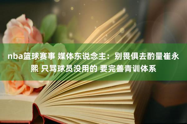 nba篮球赛事 媒体东说念主：别畏俱去酌量崔永熙 只骂球员没用的 要完善青训体系