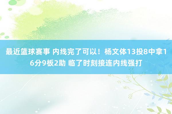 最近篮球赛事 内线完了可以！杨文体13投8中拿16分9板2助 临了时刻接连内线强打