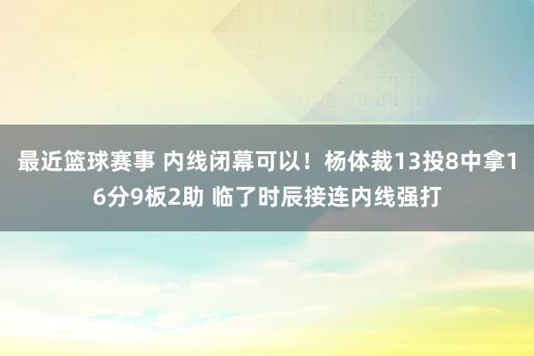 最近篮球赛事 内线闭幕可以！杨体裁13投8中拿16分9板2助 临了时辰接连内线强打