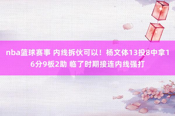 nba篮球赛事 内线拆伙可以！杨文体13投8中拿16分9板2助 临了时期接连内线强打