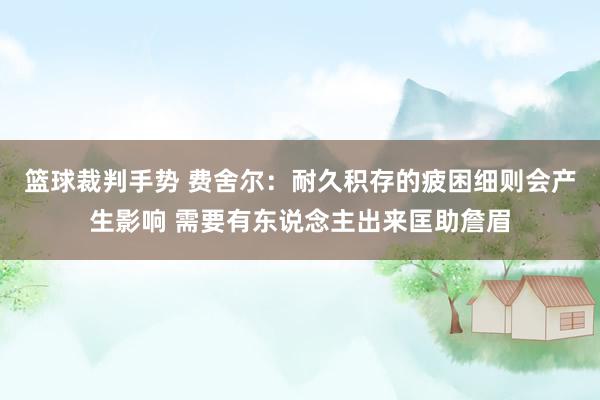 篮球裁判手势 费舍尔：耐久积存的疲困细则会产生影响 需要有东说念主出来匡助詹眉