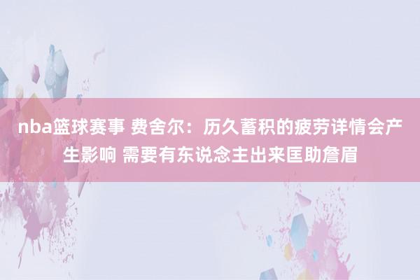 nba篮球赛事 费舍尔：历久蓄积的疲劳详情会产生影响 需要有东说念主出来匡助詹眉