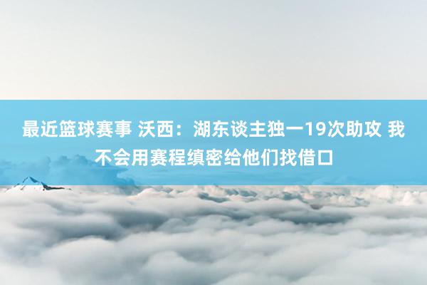 最近篮球赛事 沃西：湖东谈主独一19次助攻 我不会用赛程缜密给他们找借口