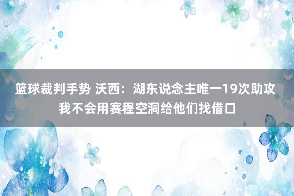 篮球裁判手势 沃西：湖东说念主唯一19次助攻 我不会用赛程空洞给他们找借口