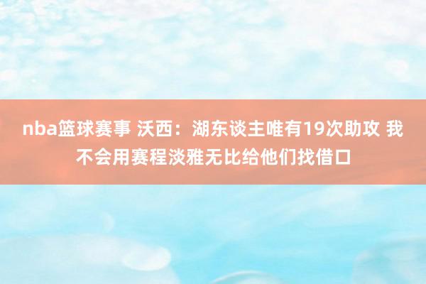 nba篮球赛事 沃西：湖东谈主唯有19次助攻 我不会用赛程淡雅无比给他们找借口