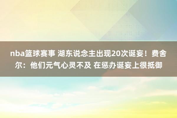 nba篮球赛事 湖东说念主出现20次诞妄！费舍尔：他们元气心灵不及 在惩办诞妄上很抵御