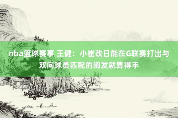 nba篮球赛事 王健：小崔改日能在G联赛打出与双向球员匹配的阐发就算得手