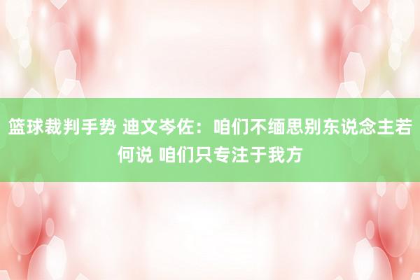 篮球裁判手势 迪文岑佐：咱们不缅思别东说念主若何说 咱们只专注于我方