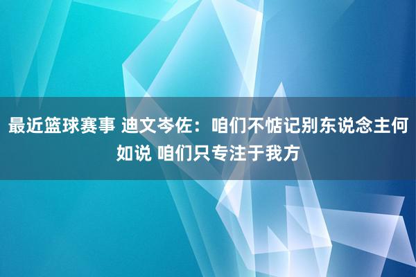 最近篮球赛事 迪文岑佐：咱们不惦记别东说念主何如说 咱们只专注于我方