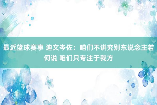 最近篮球赛事 迪文岑佐：咱们不讲究别东说念主若何说 咱们只专注于我方