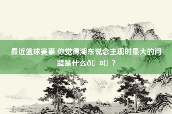 最近篮球赛事 你觉得湖东说念主现时最大的问题是什么🤔？