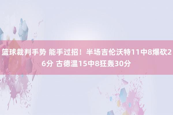 篮球裁判手势 能手过招！半场吉伦沃特11中8爆砍26分 古德温15中8狂轰30分