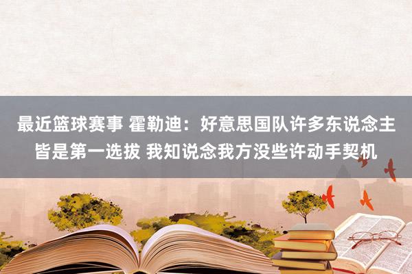 最近篮球赛事 霍勒迪：好意思国队许多东说念主皆是第一选拔 我知说念我方没些许动手契机