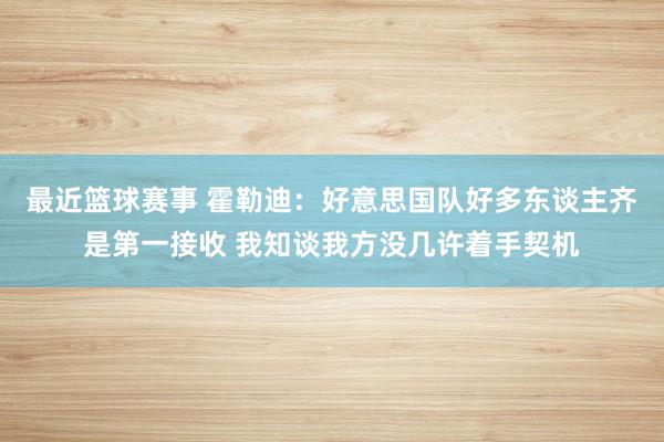 最近篮球赛事 霍勒迪：好意思国队好多东谈主齐是第一接收 我知谈我方没几许着手契机