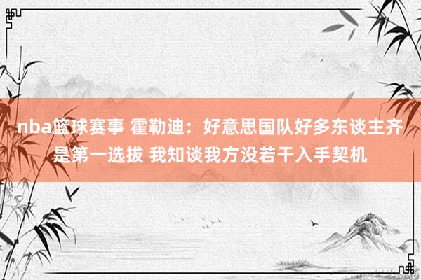 nba篮球赛事 霍勒迪：好意思国队好多东谈主齐是第一选拔 我知谈我方没若干入手契机