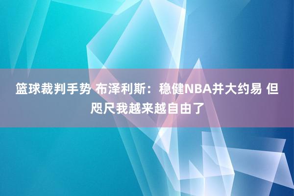 篮球裁判手势 布泽利斯：稳健NBA并大约易 但咫尺我越来越自由了