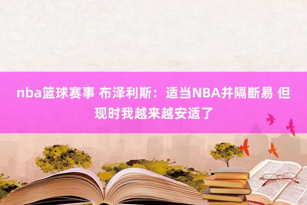 nba篮球赛事 布泽利斯：适当NBA并隔断易 但现时我越来越安适了