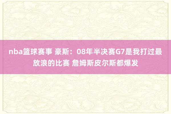 nba篮球赛事 豪斯：08年半决赛G7是我打过最放浪的比赛 詹姆斯皮尔斯都爆发