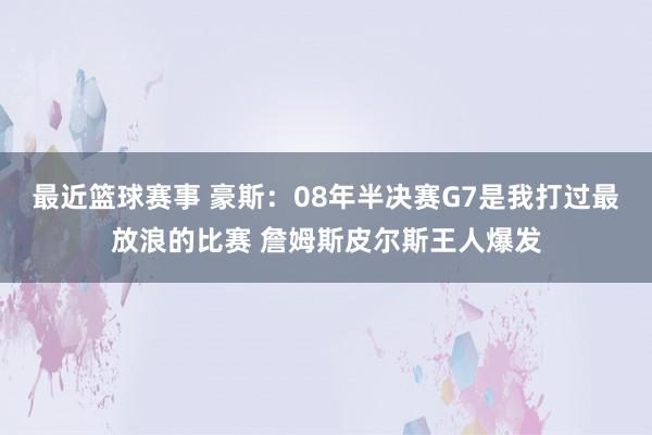 最近篮球赛事 豪斯：08年半决赛G7是我打过最放浪的比赛 詹姆斯皮尔斯王人爆发