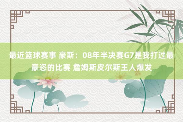 最近篮球赛事 豪斯：08年半决赛G7是我打过最豪恣的比赛 詹姆斯皮尔斯王人爆发