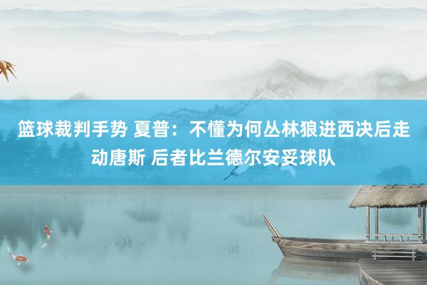 篮球裁判手势 夏普：不懂为何丛林狼进西决后走动唐斯 后者比兰德尔安妥球队