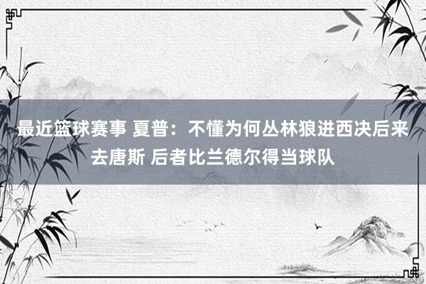 最近篮球赛事 夏普：不懂为何丛林狼进西决后来去唐斯 后者比兰德尔得当球队