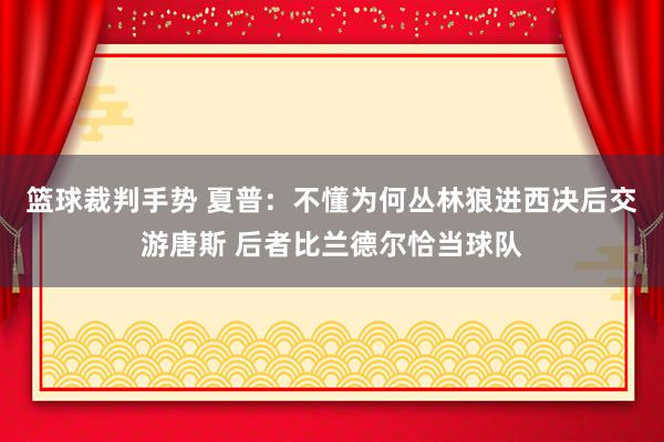 篮球裁判手势 夏普：不懂为何丛林狼进西决后交游唐斯 后者比兰德尔恰当球队