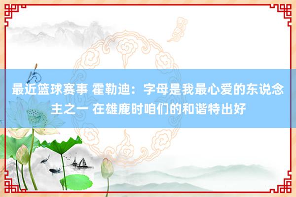 最近篮球赛事 霍勒迪：字母是我最心爱的东说念主之一 在雄鹿时咱们的和谐特出好