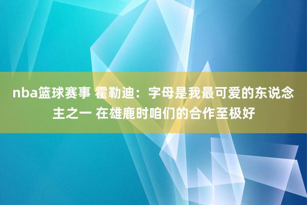 nba篮球赛事 霍勒迪：字母是我最可爱的东说念主之一 在雄鹿时咱们的合作至极好