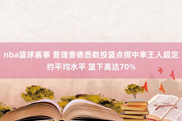 nba篮球赛事 普理查德悉数投篮点掷中率王人超定约平均水平 篮下高达70%