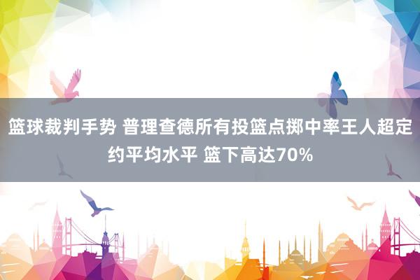 篮球裁判手势 普理查德所有投篮点掷中率王人超定约平均水平 篮下高达70%