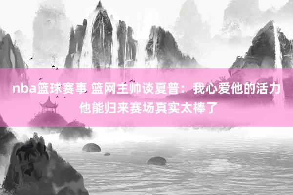 nba篮球赛事 篮网主帅谈夏普：我心爱他的活力 他能归来赛场真实太棒了