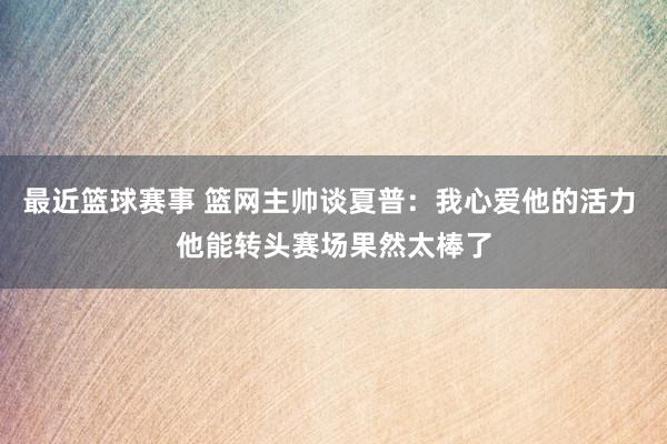 最近篮球赛事 篮网主帅谈夏普：我心爱他的活力 他能转头赛场果然太棒了