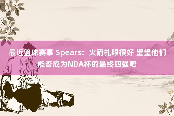 最近篮球赛事 Spears：火箭扎眼很好 望望他们能否成为NBA杯的最终四强吧