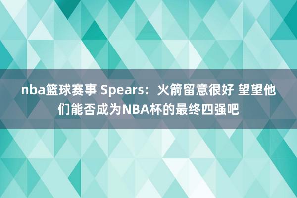 nba篮球赛事 Spears：火箭留意很好 望望他们能否成为NBA杯的最终四强吧