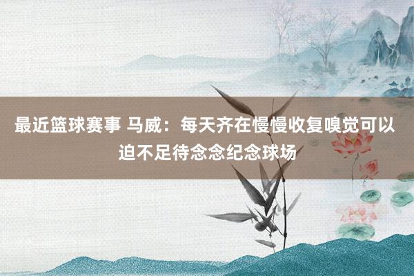 最近篮球赛事 马威：每天齐在慢慢收复嗅觉可以 迫不足待念念纪念球场