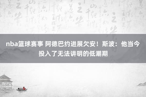 nba篮球赛事 阿德巴约进展欠安！斯波：他当今投入了无法讲明的低潮期