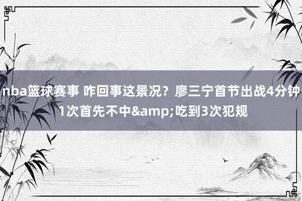 nba篮球赛事 咋回事这景况？廖三宁首节出战4分钟 1次首先不中&吃到3次犯规